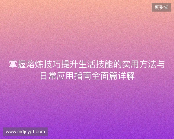 掌握熔炼技巧提升生活技能的实用方法与日常应用指南全面篇详解