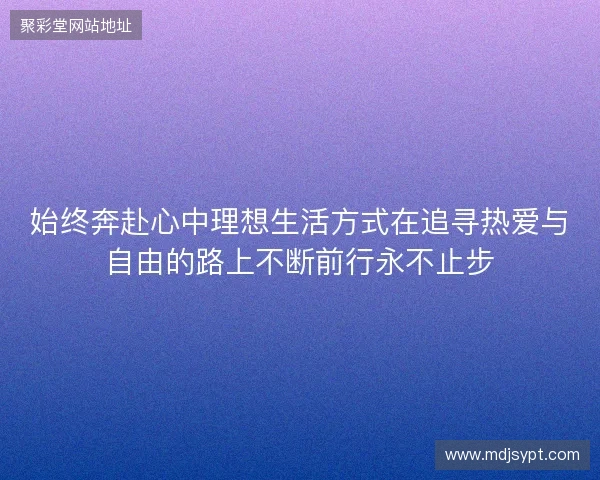 始终奔赴心中理想生活方式在追寻热爱与自由的路上不断前行永不止步